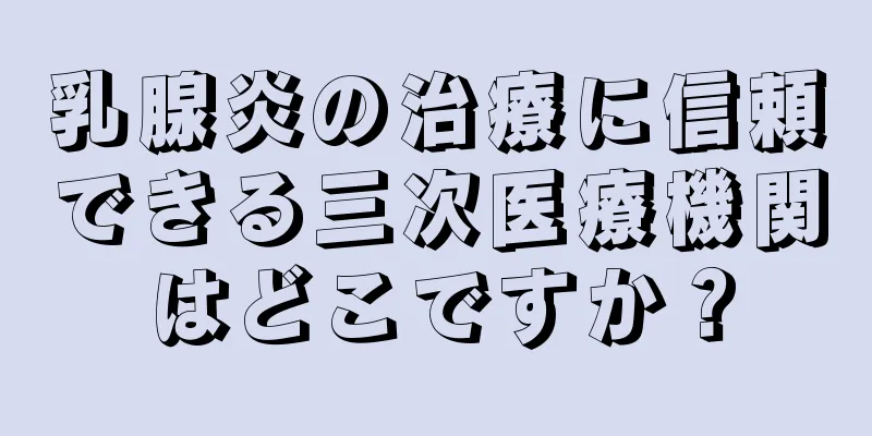 乳腺炎の治療に信頼できる三次医療機関はどこですか？