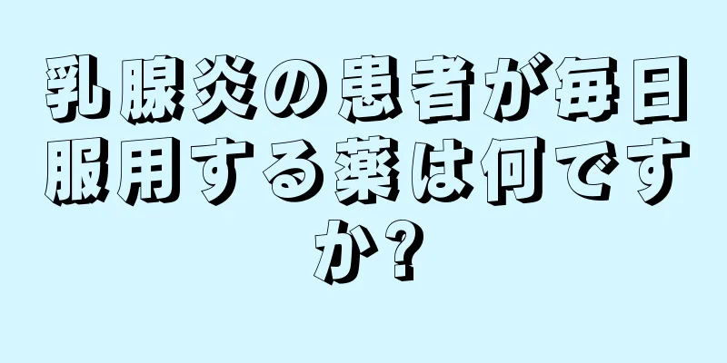 乳腺炎の患者が毎日服用する薬は何ですか?