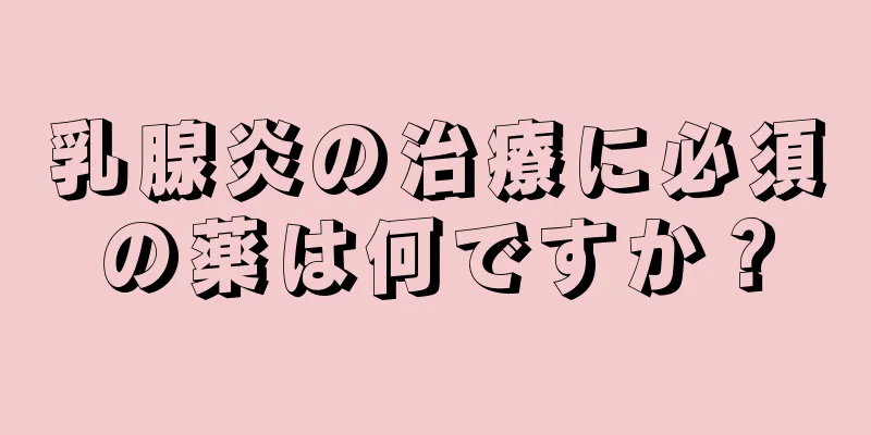 乳腺炎の治療に必須の薬は何ですか？