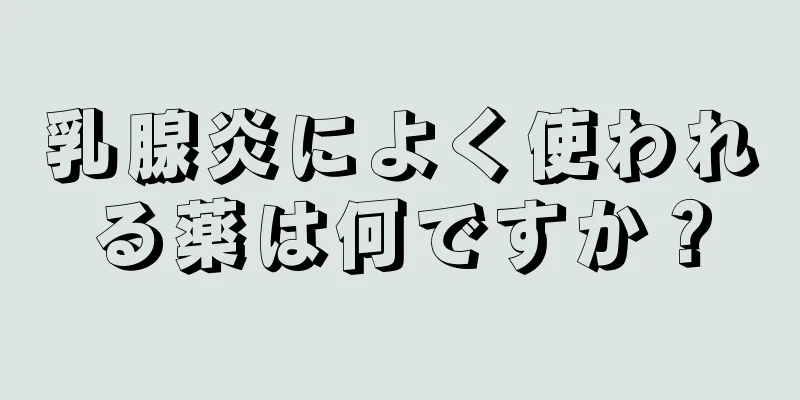 乳腺炎によく使われる薬は何ですか？