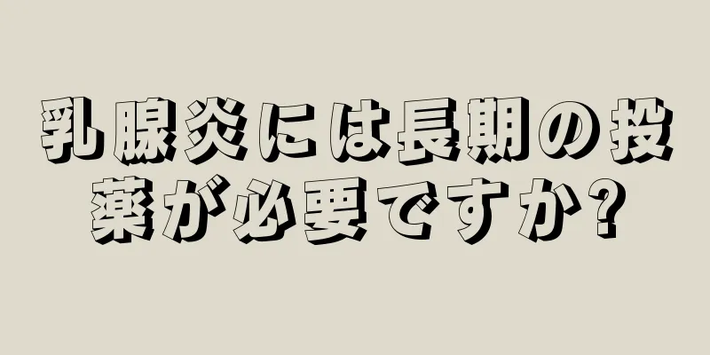 乳腺炎には長期の投薬が必要ですか?