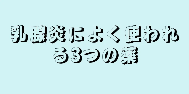 乳腺炎によく使われる3つの薬