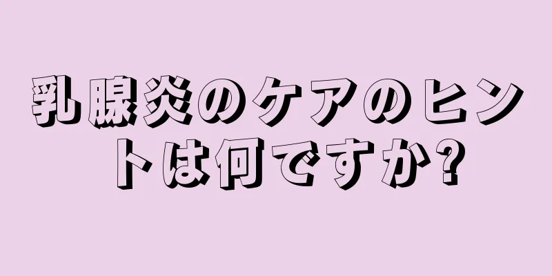 乳腺炎のケアのヒントは何ですか?