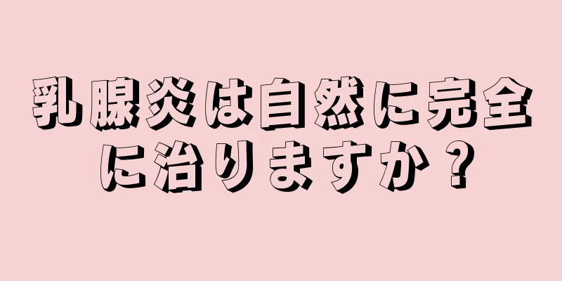 乳腺炎は自然に完全に治りますか？