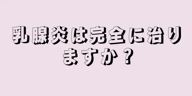 乳腺炎は完全に治りますか？