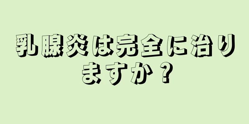 乳腺炎は完全に治りますか？