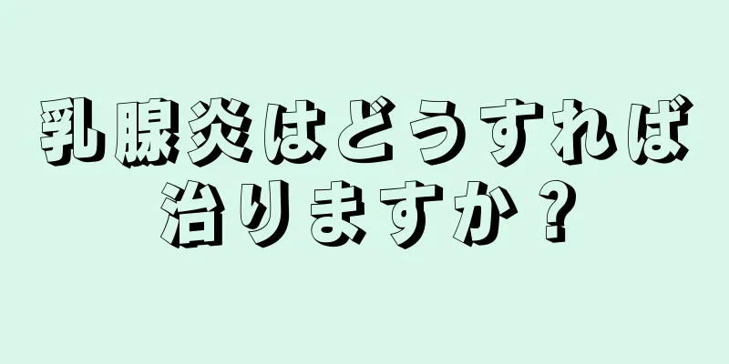 乳腺炎はどうすれば治りますか？