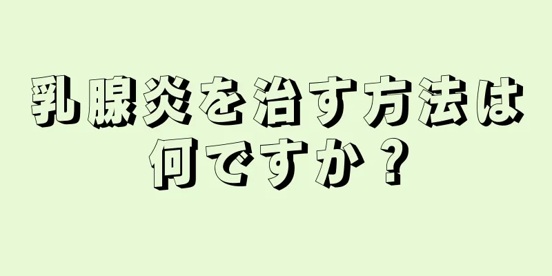 乳腺炎を治す方法は何ですか？