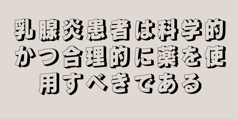 乳腺炎患者は科学的かつ合理的に薬を使用すべきである