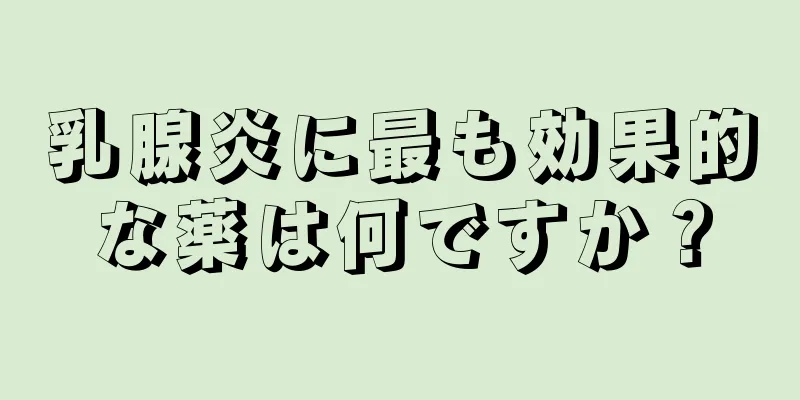 乳腺炎に最も効果的な薬は何ですか？
