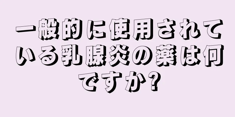 一般的に使用されている乳腺炎の薬は何ですか?