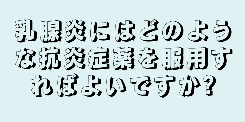 乳腺炎にはどのような抗炎症薬を服用すればよいですか?