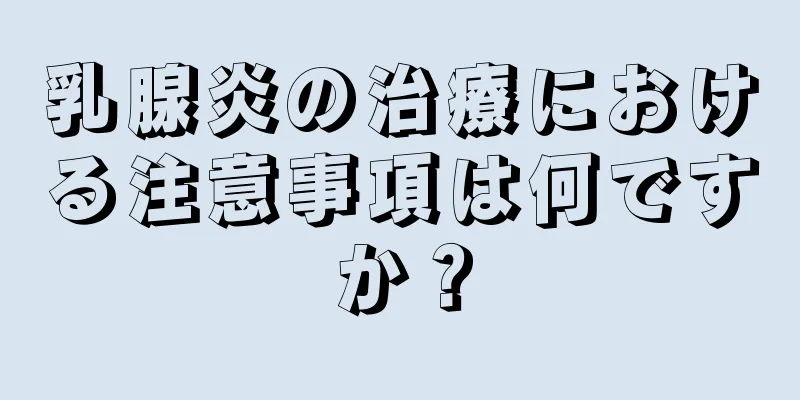 乳腺炎の治療における注意事項は何ですか？