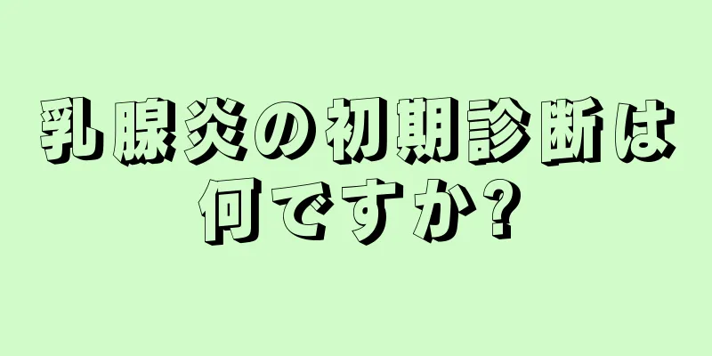 乳腺炎の初期診断は何ですか?