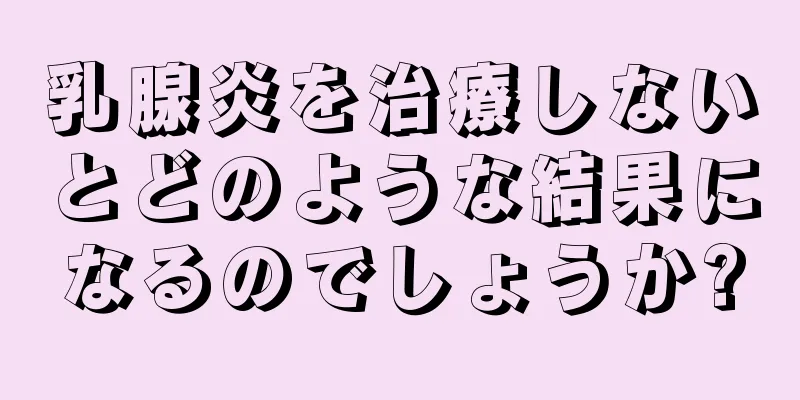 乳腺炎を治療しないとどのような結果になるのでしょうか?