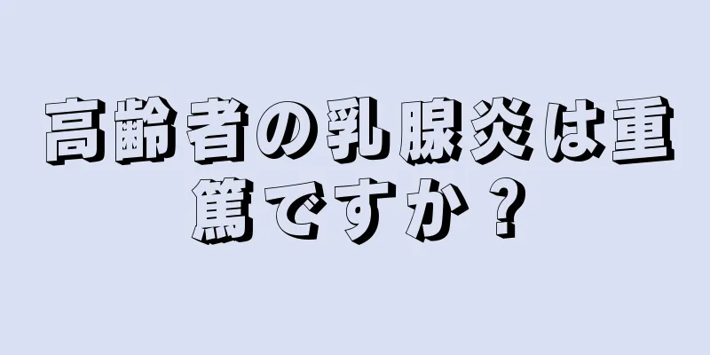 高齢者の乳腺炎は重篤ですか？