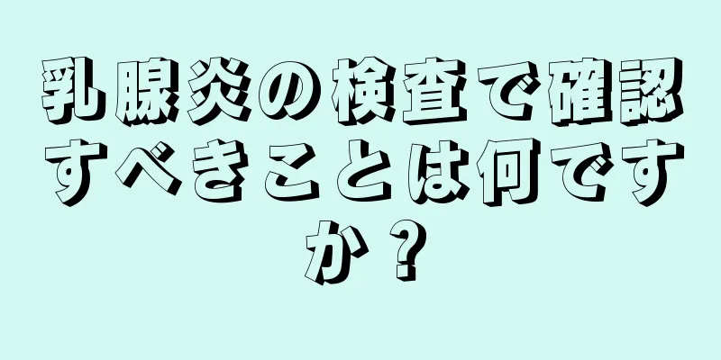 乳腺炎の検査で確認すべきことは何ですか？