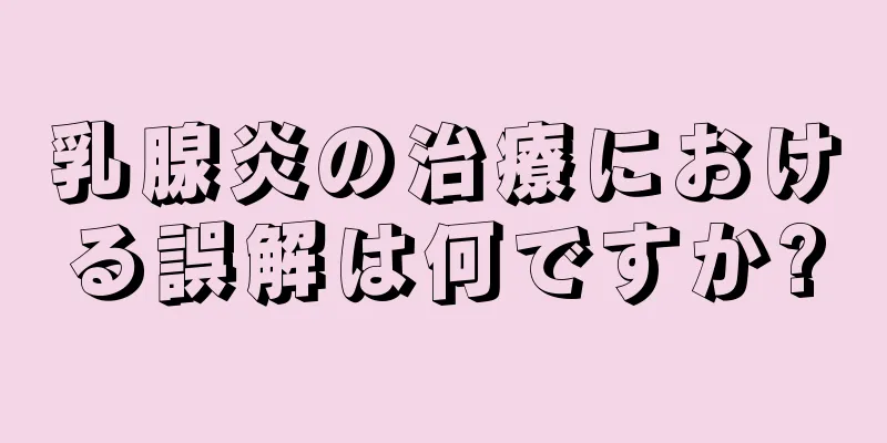 乳腺炎の治療における誤解は何ですか?