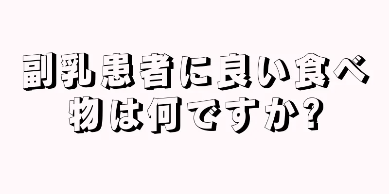 副乳患者に良い食べ物は何ですか?