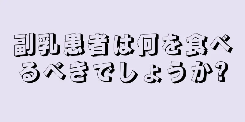 副乳患者は何を食べるべきでしょうか?