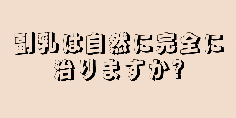 副乳は自然に完全に治りますか?
