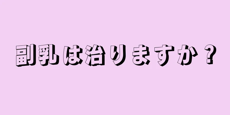 副乳は治りますか？