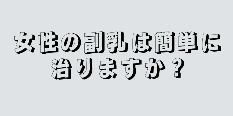 女性の副乳は簡単に治りますか？