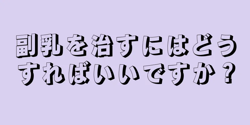 副乳を治すにはどうすればいいですか？