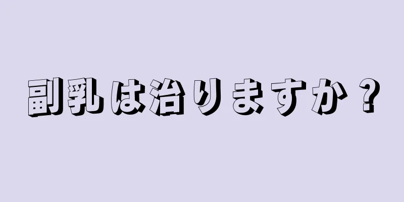 副乳は治りますか？