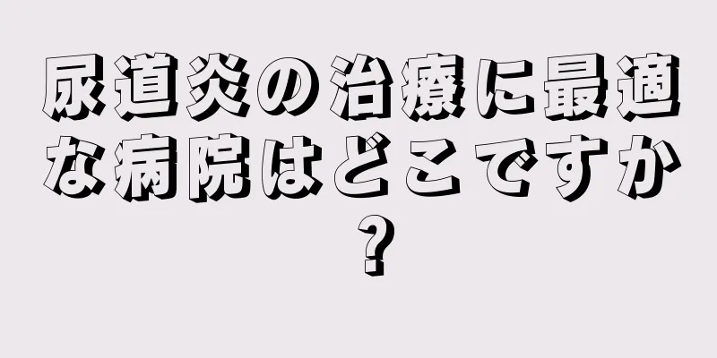尿道炎の治療に最適な病院はどこですか？