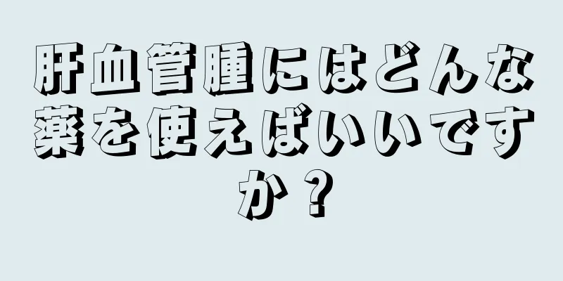 肝血管腫にはどんな薬を使えばいいですか？