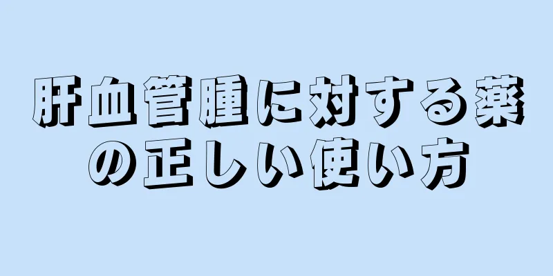 肝血管腫に対する薬の正しい使い方