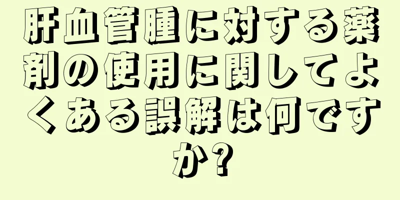 肝血管腫に対する薬剤の使用に関してよくある誤解は何ですか?
