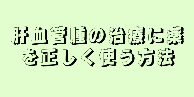 肝血管腫の治療に薬を正しく使う方法