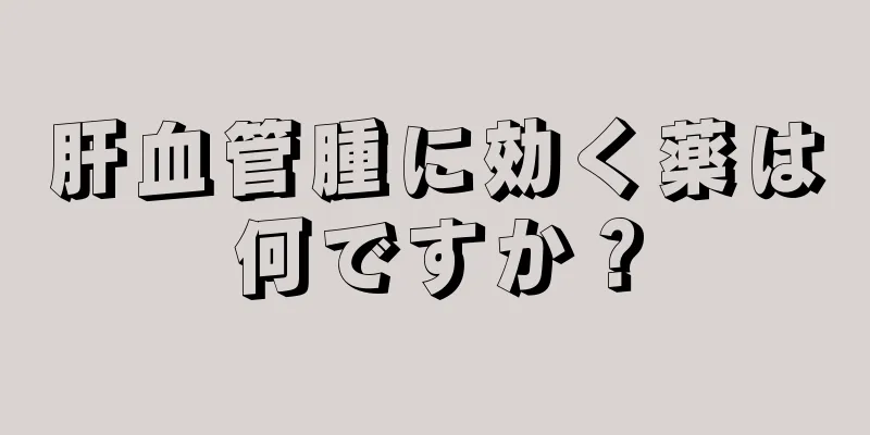 肝血管腫に効く薬は何ですか？