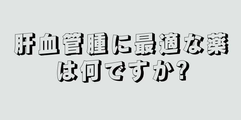 肝血管腫に最適な薬は何ですか?