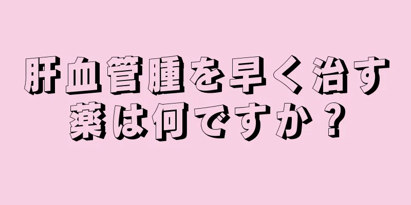 肝血管腫を早く治す薬は何ですか？