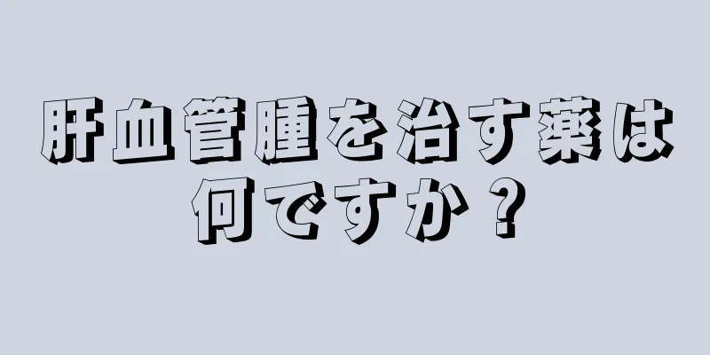 肝血管腫を治す薬は何ですか？