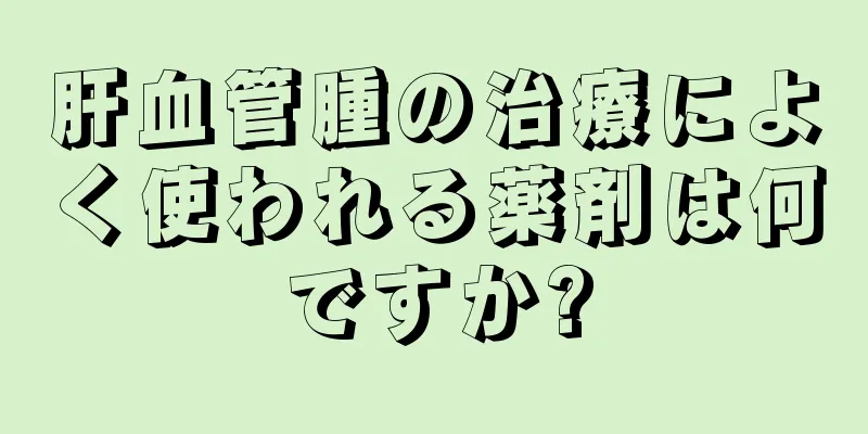 肝血管腫の治療によく使われる薬剤は何ですか?