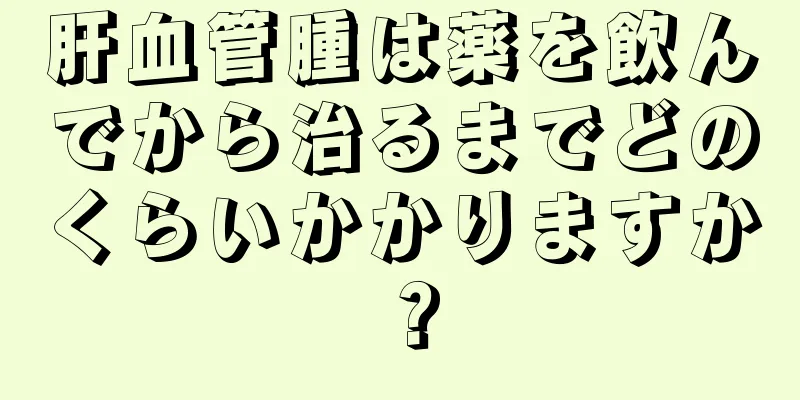 肝血管腫は薬を飲んでから治るまでどのくらいかかりますか？
