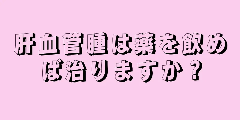 肝血管腫は薬を飲めば治りますか？
