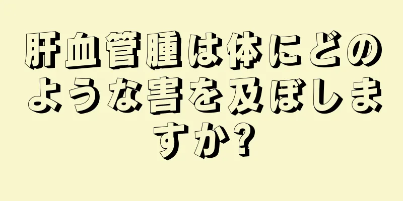 肝血管腫は体にどのような害を及ぼしますか?
