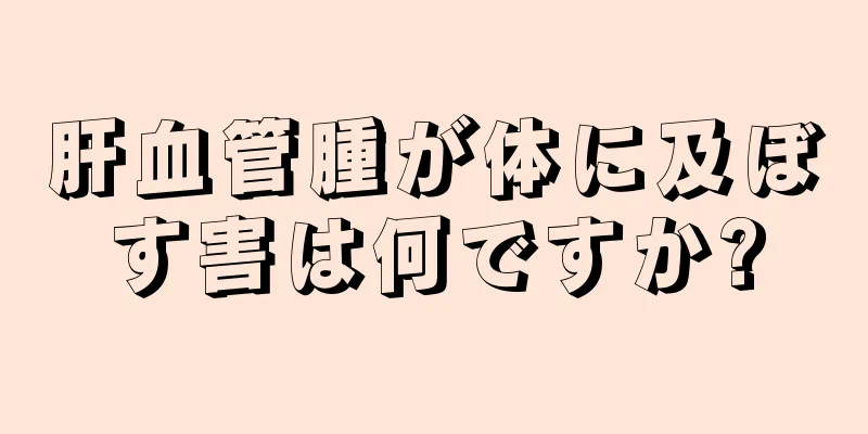 肝血管腫が体に及ぼす害は何ですか?