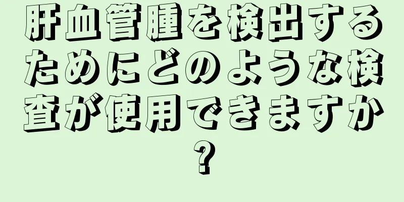 肝血管腫を検出するためにどのような検査が使用できますか?
