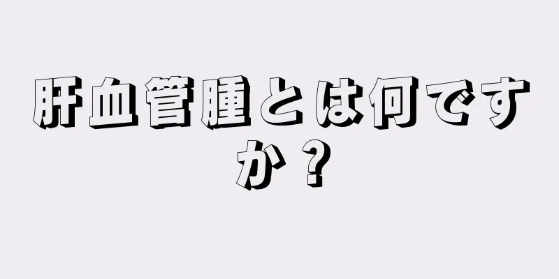 肝血管腫とは何ですか？