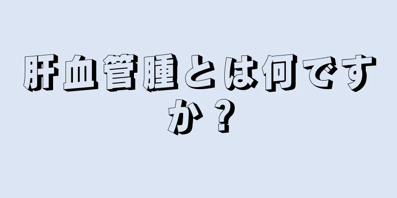 肝血管腫とは何ですか？