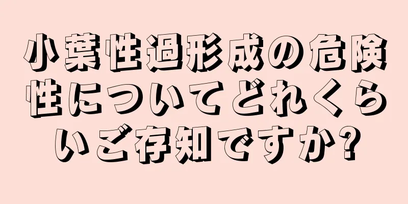 小葉性過形成の危険性についてどれくらいご存知ですか?