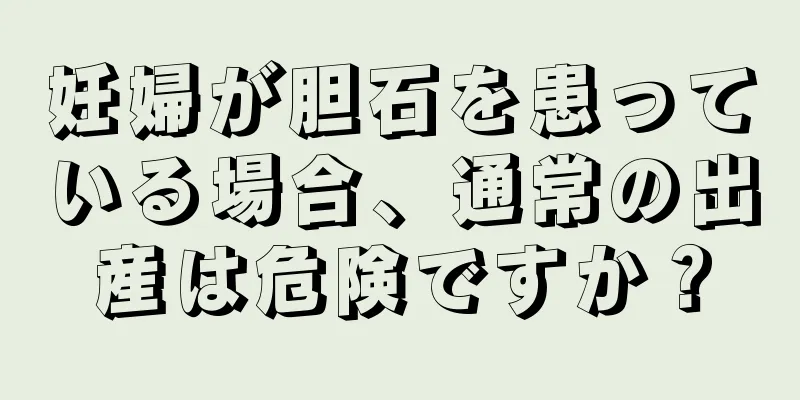 妊婦が胆石を患っている場合、通常の出産は危険ですか？
