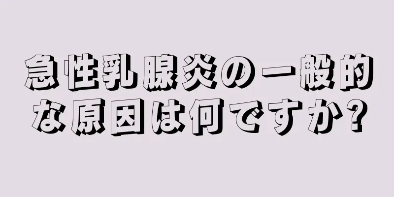 急性乳腺炎の一般的な原因は何ですか?