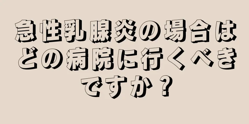 急性乳腺炎の場合はどの病院に行くべきですか？